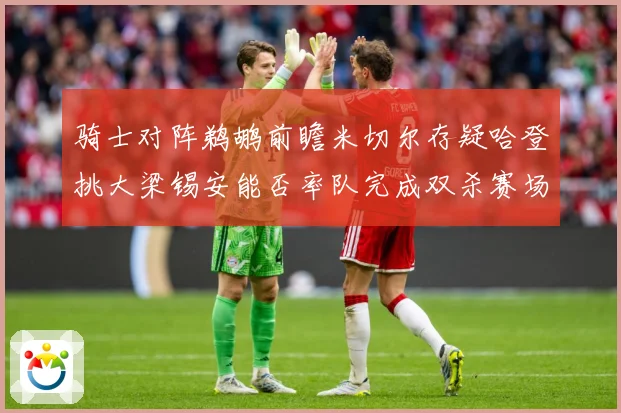 骑士对阵鹈鹕前瞻米切尔存疑哈登挑大梁锡安能否率队完成双杀赛场复盘-深度解析