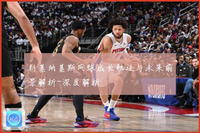 科基纳基斯网球成长轨迹与未来前景解析-深度解析