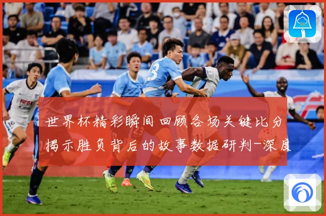 世界杯精彩瞬间回顾各场关键比分揭示胜负背后的故事数据研判-深度解析