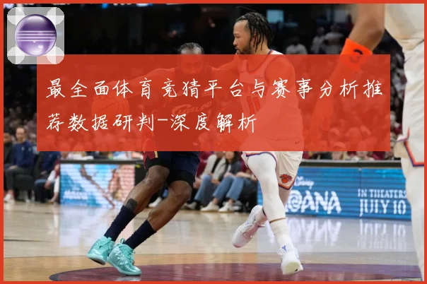 最全面体育竞猜平台与赛事分析推荐数据研判-深度解析