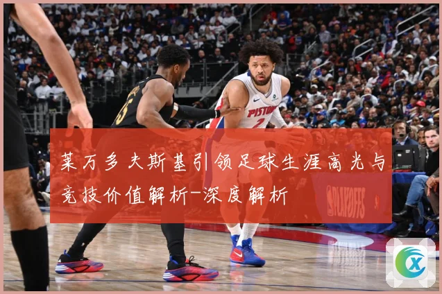莱万多夫斯基引领足球生涯高光与竞技价值解析-深度解析