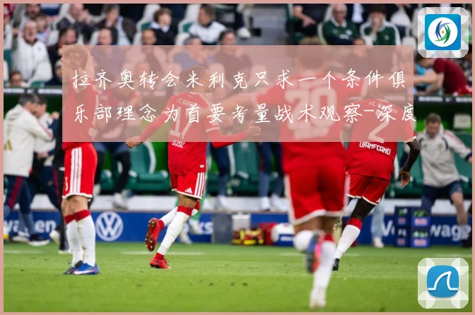 拉齐奥转会米利克只求一个条件俱乐部理念为首要考量战术观察-深度解析