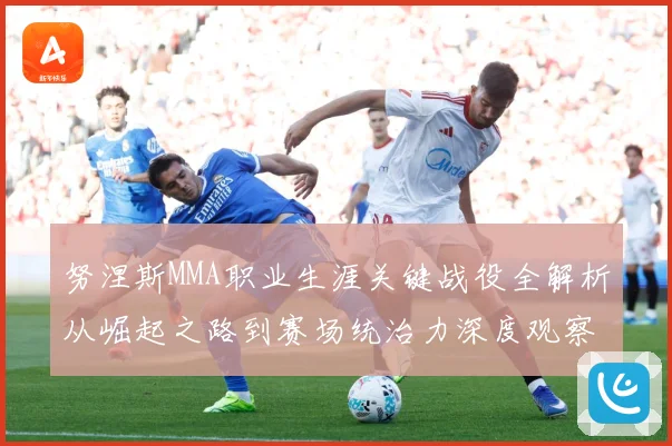 努涅斯MMA职业生涯关键战役全解析从崛起之路到赛场统治力深度观察解析-深度解析