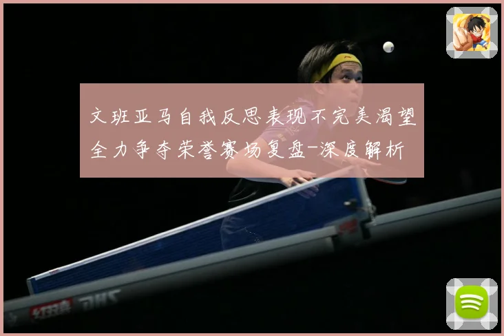 文班亚马自我反思表现不完美渴望全力争夺荣誉赛场复盘-深度解析