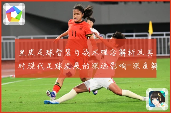 里皮足球智慧与战术理念解析及其对现代足球发展的深远影响-深度解析