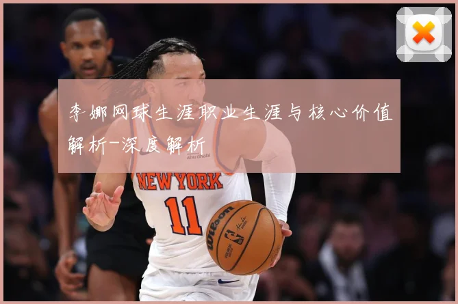 李娜网球生涯职业生涯与核心价值解析-深度解析