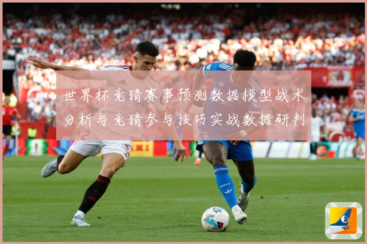 世界杯竞猜赛事预测数据模型战术分析与竞猜参与技巧实战数据研判-深度解析