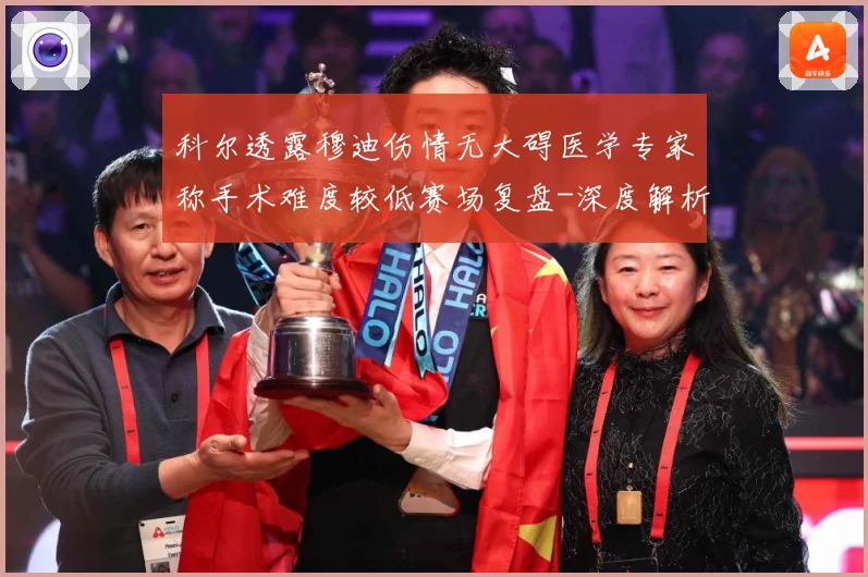 科尔透露穆迪伤情无大碍医学专家称手术难度较低赛场复盘-深度解析