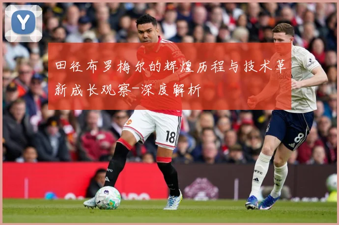 田径布罗梅尔的辉煌历程与技术革新成长观察-深度解析