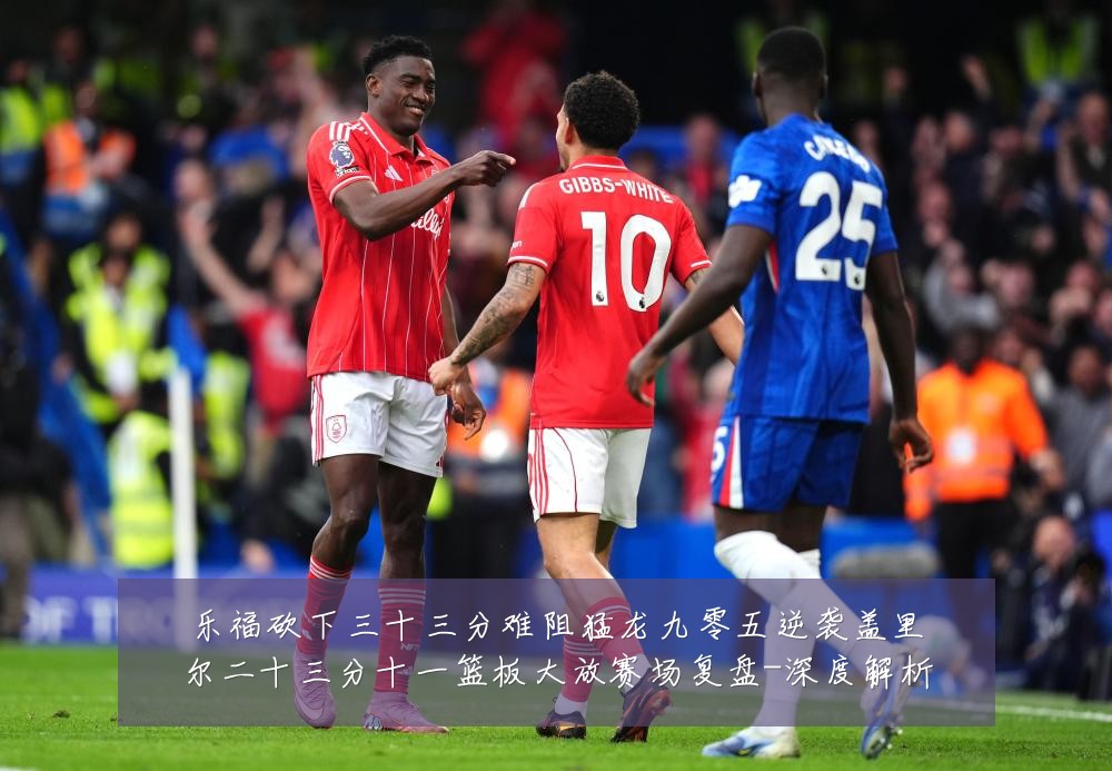 乐福砍下三十三分难阻猛龙九零五逆袭盖里尔二十三分十一篮板大放赛场复盘-深度解析