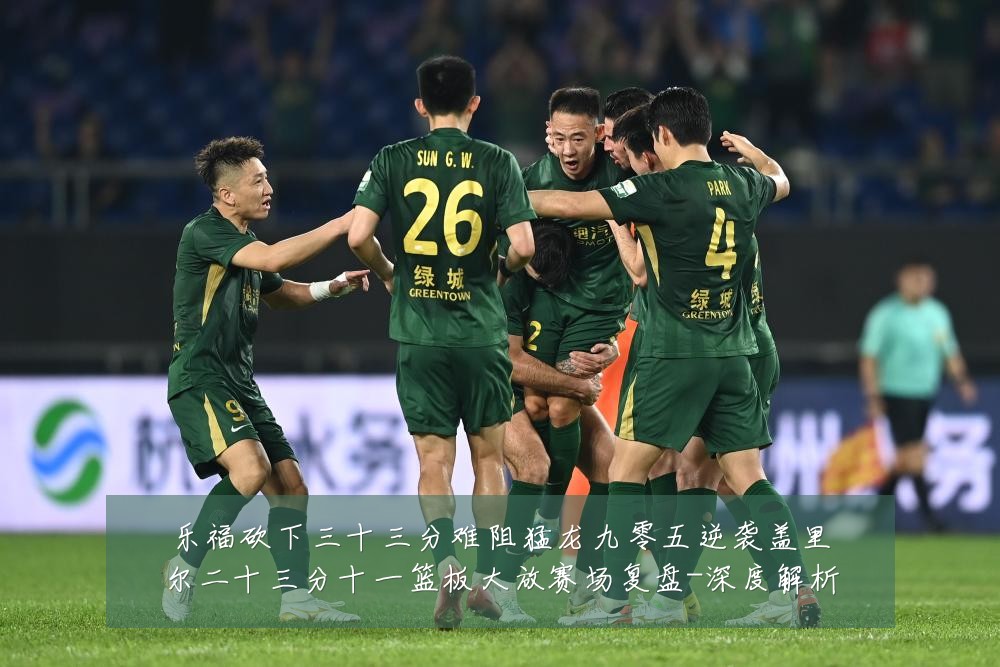 乐福砍下三十三分难阻猛龙九零五逆袭盖里尔二十三分十一篮板大放赛场复盘-深度解析