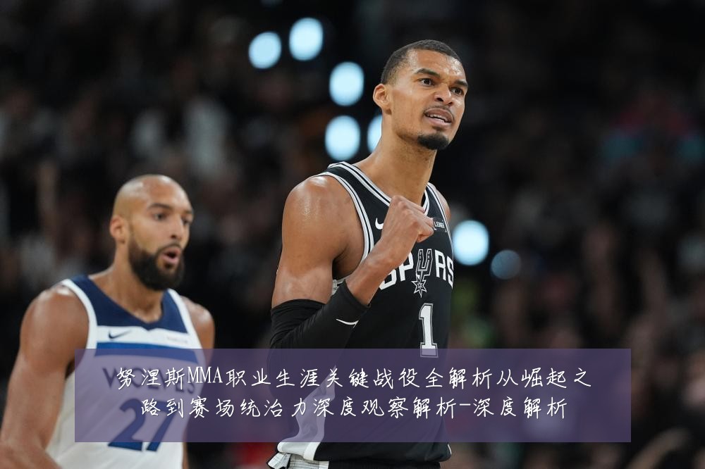 努涅斯MMA职业生涯关键战役全解析从崛起之路到赛场统治力深度观察解析-深度解析