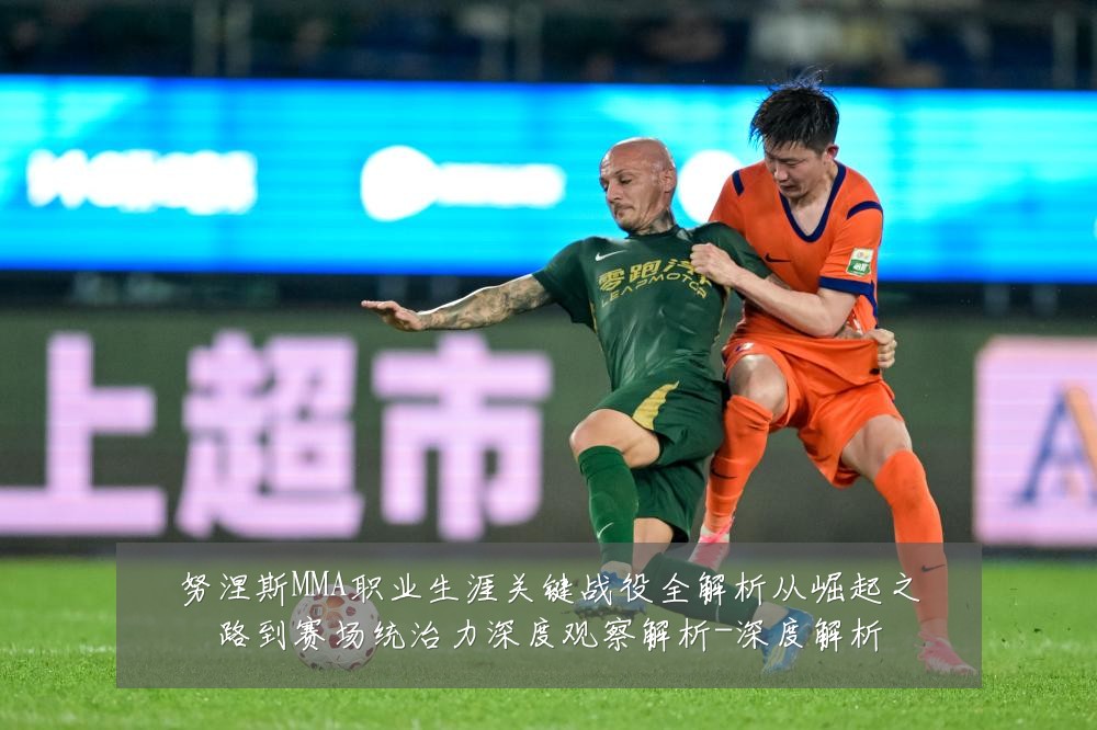 努涅斯MMA职业生涯关键战役全解析从崛起之路到赛场统治力深度观察解析-深度解析