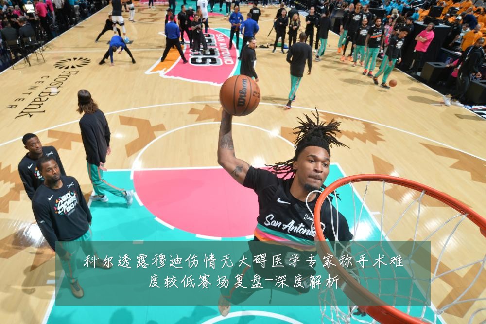 科尔透露穆迪伤情无大碍医学专家称手术难度较低赛场复盘-深度解析
