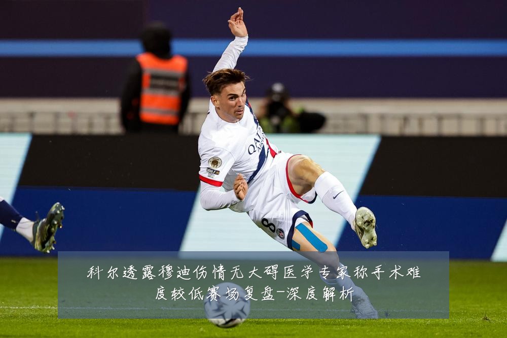 科尔透露穆迪伤情无大碍医学专家称手术难度较低赛场复盘-深度解析