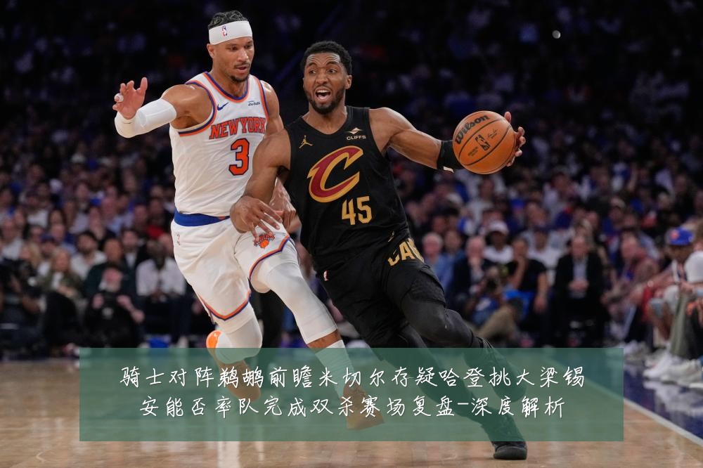 骑士对阵鹈鹕前瞻米切尔存疑哈登挑大梁锡安能否率队完成双杀赛场复盘-深度解析