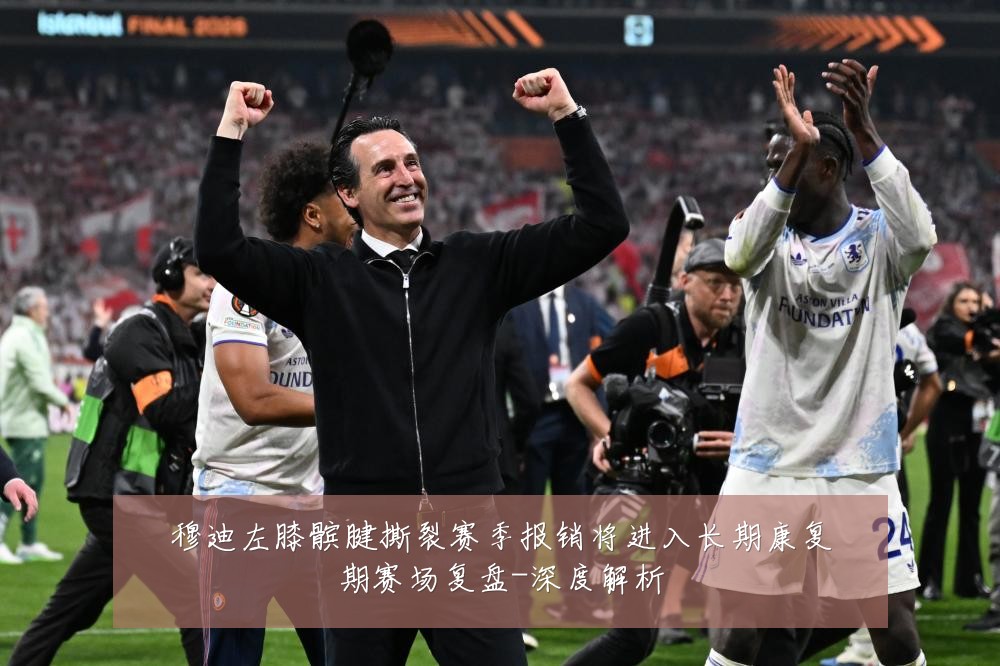 穆迪左膝髌腱撕裂赛季报销将进入长期康复期赛场复盘-深度解析