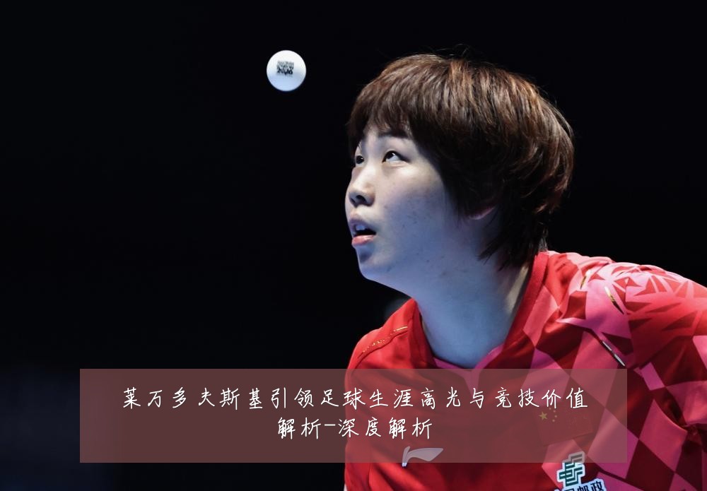 莱万多夫斯基引领足球生涯高光与竞技价值解析-深度解析