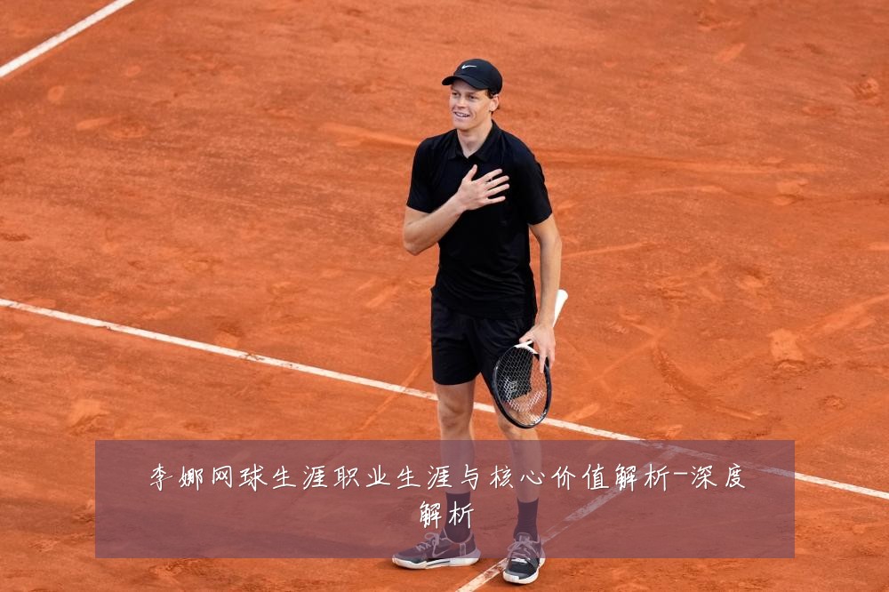 李娜网球生涯职业生涯与核心价值解析-深度解析